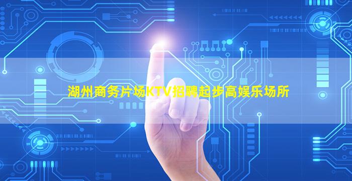 湖州商务片场KTV招聘起步高娱乐场所